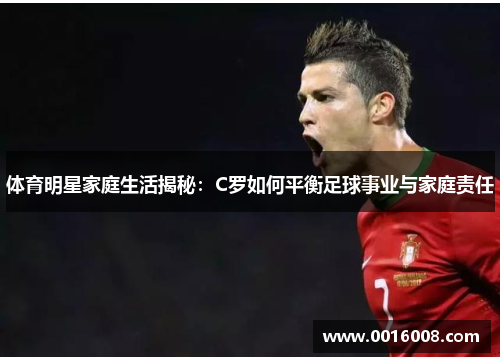 体育明星家庭生活揭秘：C罗如何平衡足球事业与家庭责任